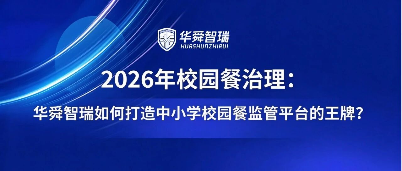 2026年校园餐治理：华舜智瑞如何打造中小学校园餐监管平台的王牌？