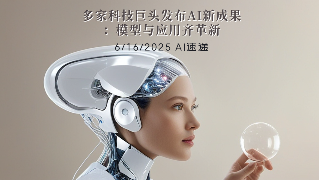 6/16/2025 AI速递 | 多家科技巨头发布AI新成果：模型与应用齐革新